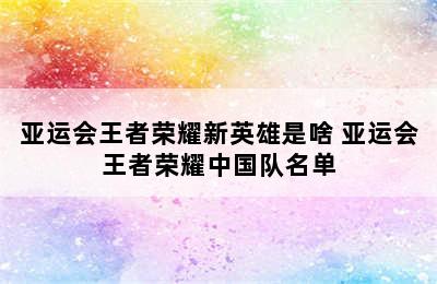 亚运会王者荣耀新英雄是啥 亚运会王者荣耀中国队名单